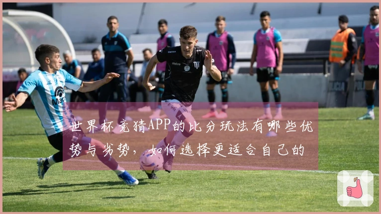 世界杯竞猜APP的比分玩法有哪些优势与劣势，如何选择更适合自己的选项？