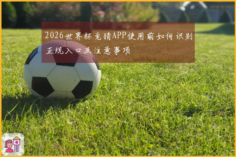 2026世界杯竞猜APP使用前如何识别正规入口及注意事项