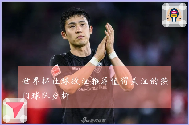 世界杯让球投注推荐值得关注的热门球队分析