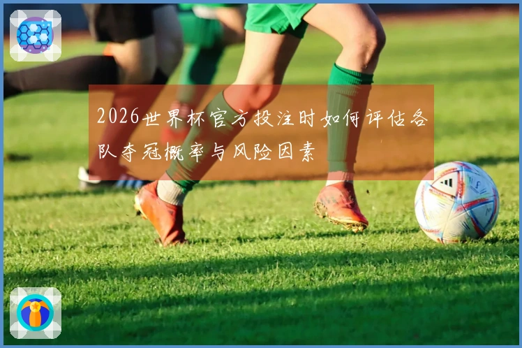 2026世界杯官方投注时如何评估各队夺冠概率与风险因素