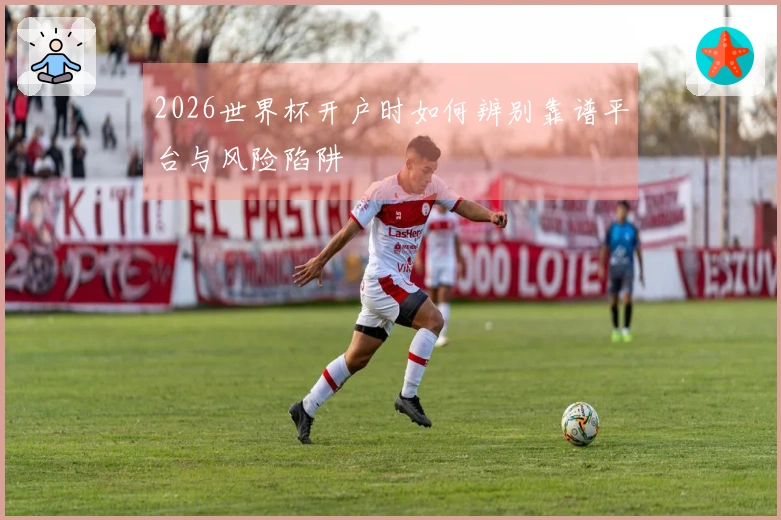 2026世界杯开户时如何辨别靠谱平台与风险陷阱