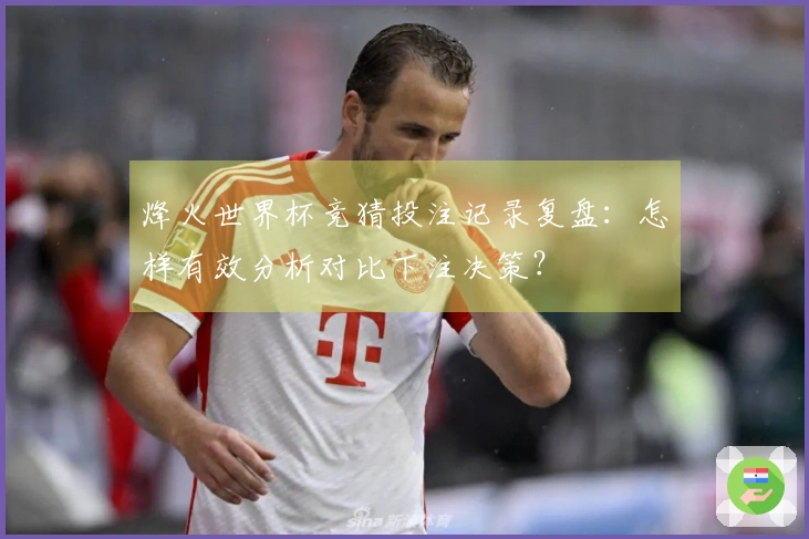 烽火世界杯竞猜投注记录复盘：怎样有效分析对比下注决策？
