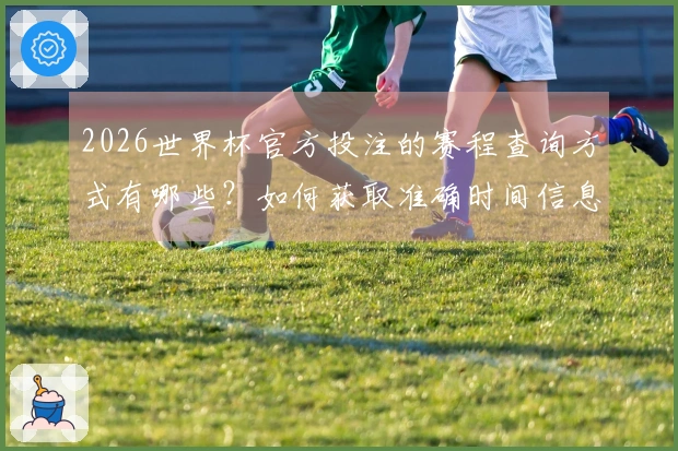 2026世界杯官方投注的赛程查询方式有哪些?如何获取准确时间信息?