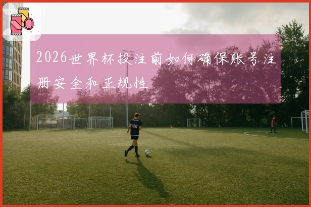 2026世界杯投注前如何确保账号注册安全和正规性