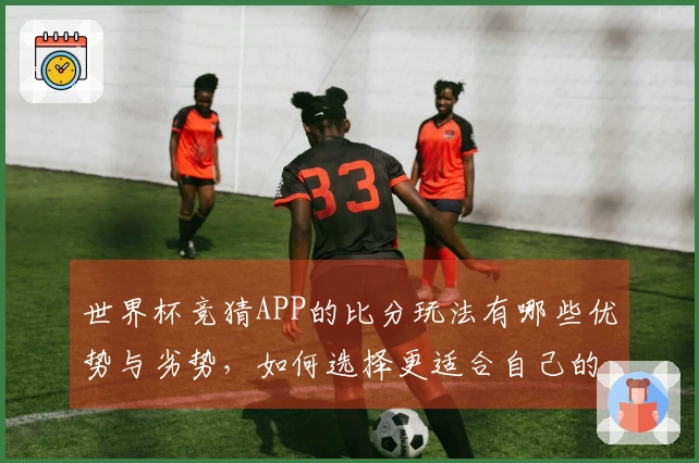 世界杯竞猜APP的比分玩法有哪些优势与劣势，如何选择更适合自己的选项？