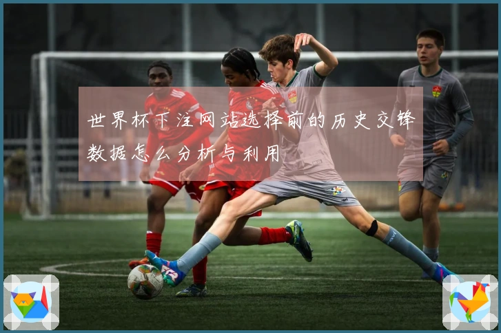 世界杯下注网站选择前的历史交锋数据怎么分析与利用