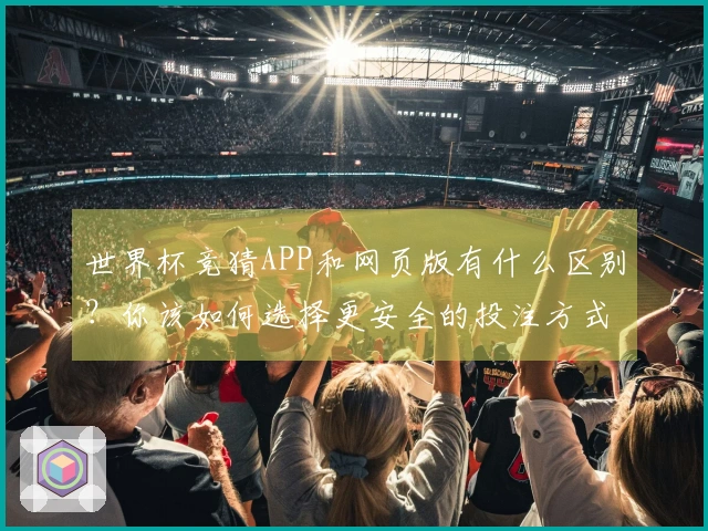 世界杯竞猜APP和网页版有什么区别？你该如何选择更安全的投注方式？