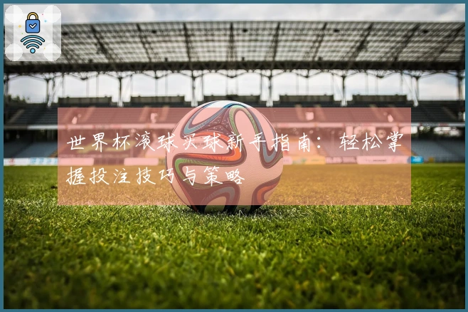 世界杯滚球买球新手指南：轻松掌握投注技巧与策略
