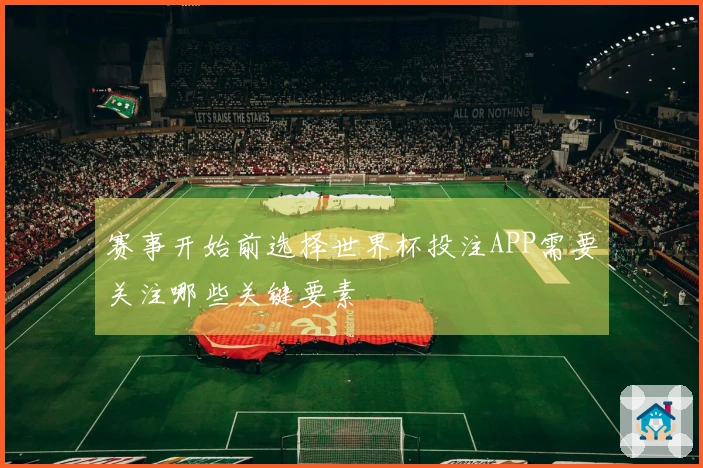 赛事开始前选择世界杯投注APP需要关注哪些关键要素