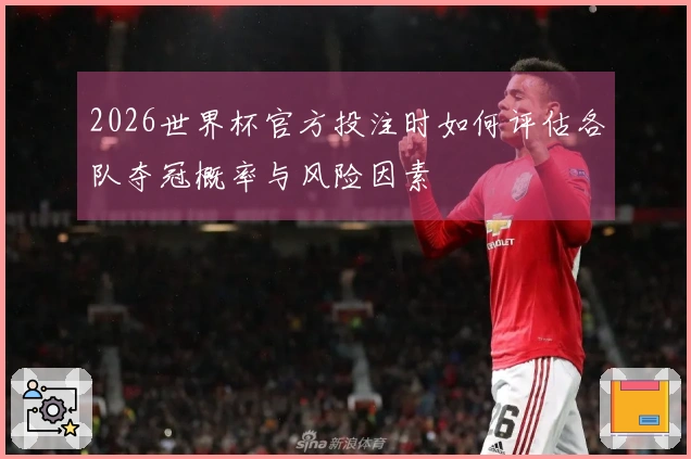 2026世界杯官方投注时如何评估各队夺冠概率与风险因素