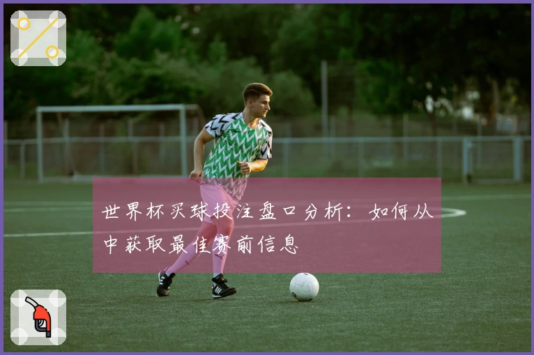 世界杯买球投注盘口分析：如何从中获取最佳赛前信息