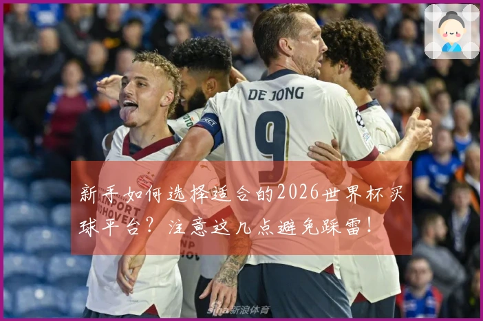 新手如何选择适合的2026世界杯买球平台？注意这几点避免踩雷！