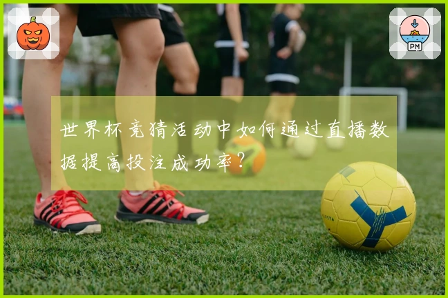 世界杯竞猜活动中如何通过直播数据提高投注成功率？