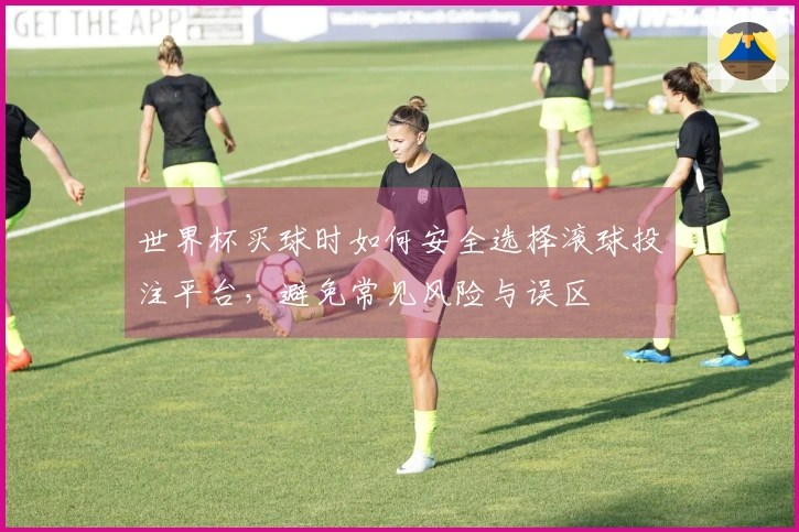 世界杯买球时如何安全选择滚球投注平台，避免常见风险与误区