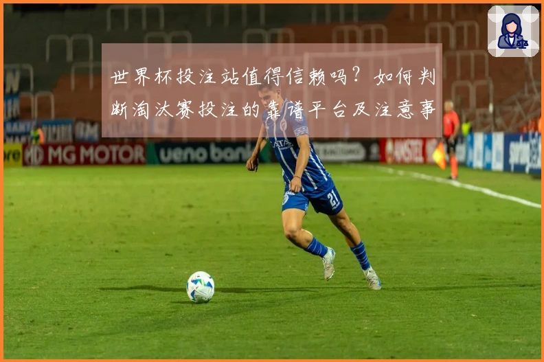 世界杯投注站值得信赖吗?如何判断淘汰赛投注的靠谱平台及注意事项
